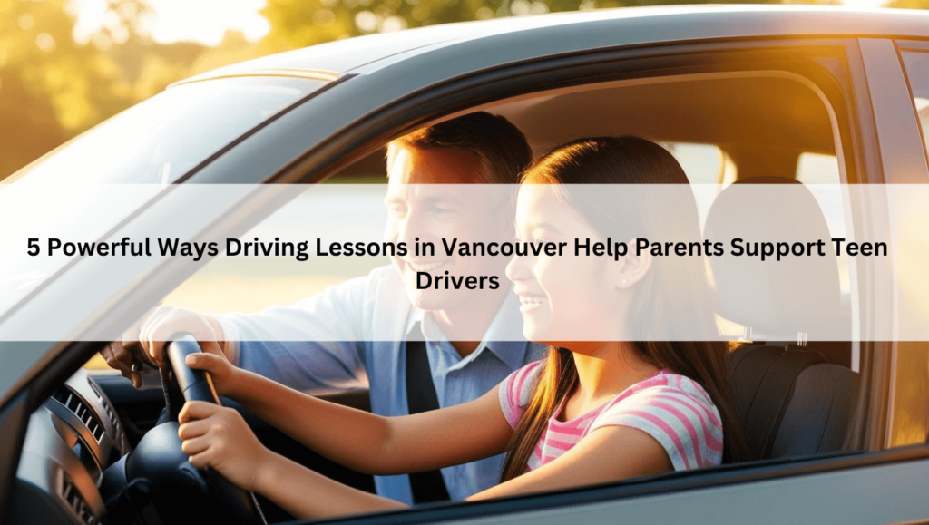 5 Powerful Ways Driving Lessons in Vancouver Help Parents Support Teen Drivers